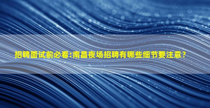 招聘面试前必看:南昌夜场招聘有哪些细节要注意？
